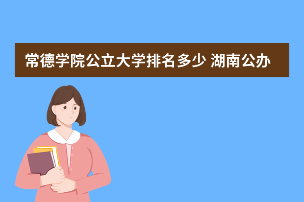 常德学院公立大学排名多少 湖南公办大学排名